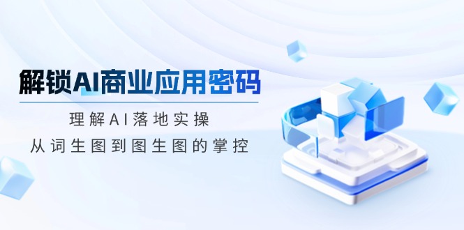 解锁AI商业应用密码：理解AI落地实操，从词生图到图生图的掌控-九源吧网赚