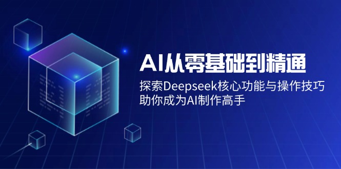 AI从零基础到精通：探索Deepseek核心功能与操作技巧，助你成为AI制作高手-九源吧网赚