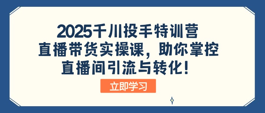 2025千川投手特训营：直播带货实操课，助你掌控直播间引流与转化！-九源吧网赚学院