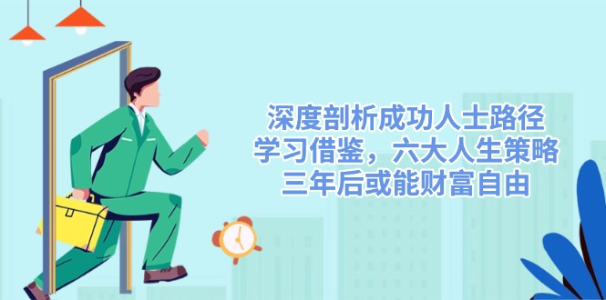 深度剖析成功人士路径，学习借鉴，六大人生策略，三年后或能财富自由-九源吧网赚
