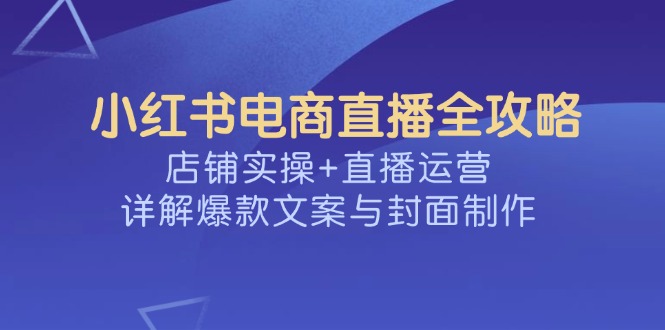 小红书电商直播全攻略，店铺实操+直播运营，详解爆款文案与封面制作-九源吧网赚