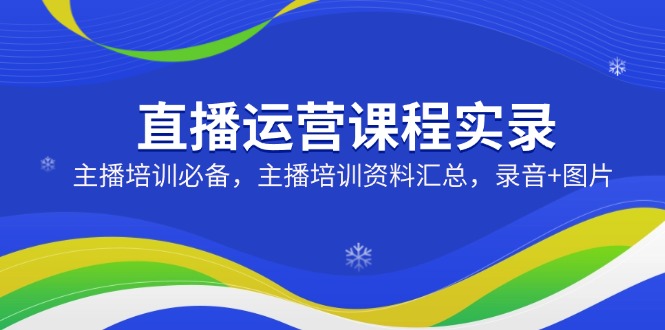 直播运营课程实录：主播培训必备，主播培训资料汇总，录音+图片-九源吧网赚