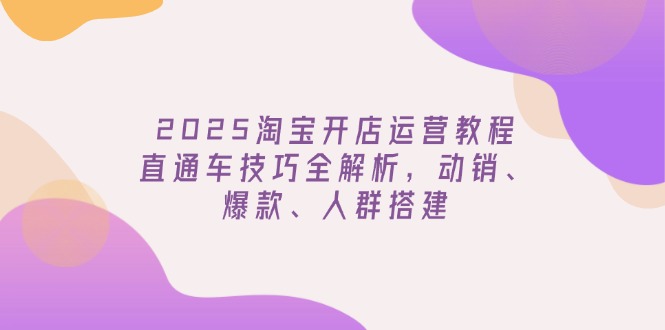 2025淘宝开店运营教程更新，直通车技巧全解析，动销、爆款、人群搭建-九源吧网赚学院