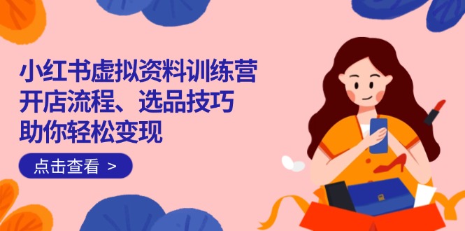 小红书虚拟资料训练营：开店流程、选品技巧一网打尽，助你轻松变现-九源吧网赚