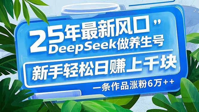 25年最新风口，用DeepSeek做养生号，新手轻松日赚上千块，一条作品涨粉…-九源吧网赚学院