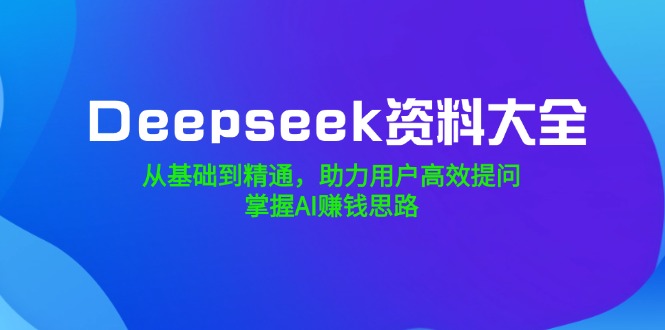 Deepseek资料大全，从基础到精通，助力用户高效提问，掌握AI赚钱思路-九源吧网赚