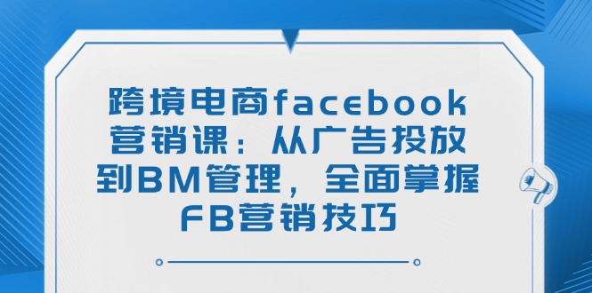 跨境电商facebook营销课：从广告投放到BM管理，全面掌握FB营销技巧-九源吧网赚