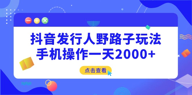 抖音发行人野路子玩法，手机操作一天2000+-九源吧网赚学院