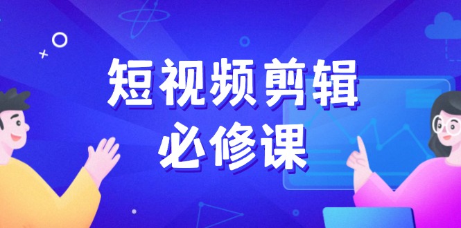 短视频剪辑必修课，百万剪辑师成长秘籍，找素材、拆片、案例拆解-九源吧网赚