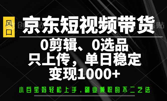 京东短视频带货，0剪辑，0选品，只需上传素材，单日稳定变现1000+-九源吧网赚