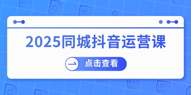 2025同城抖音运营课：涵盖实体店盈利，团购好处，助商家获取流量-九源吧网赚