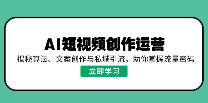 AI短视频创作运营，揭秘算法、文案创作与私域引流，助你掌握流量密码-九源吧网赚