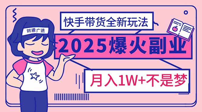 2025年爆红副业！快手带货全新玩法，月入1万加不是梦！-九源吧网赚