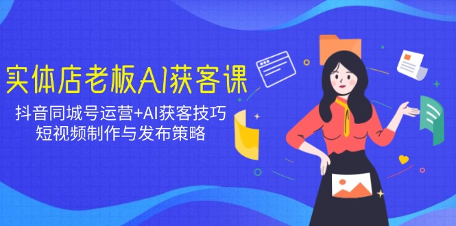 实体店老板AI获客课：抖音同城号运营+AI获客技巧，短视频制作与发布策略-九源吧网赚