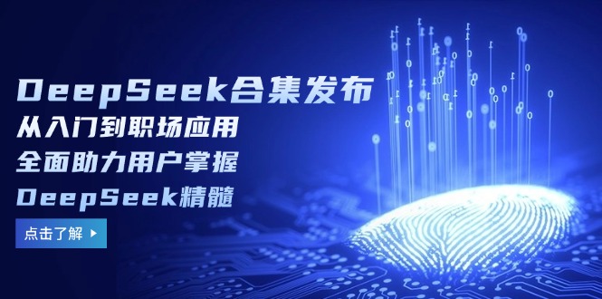 DeepSeek合集发布，从入门到职场应用，全面助力用户掌握DeepSeek精髓-九源吧网赚