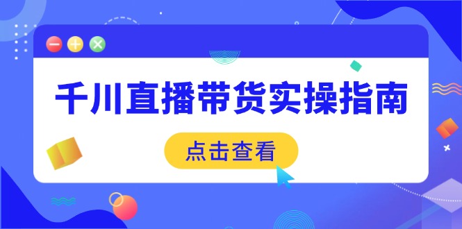 千川直播带货实操指南：从选品到数据优化，基础到实操全面覆盖-九源吧网赚