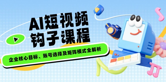 AI短视频钩子课程，企业核心目标、账号选择及矩阵模式全解析-九源吧网赚
