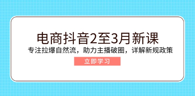 电商抖音2至3月新课：专注拉爆自然流，助力主播破圈，详解新规政策-九源吧网赚学院