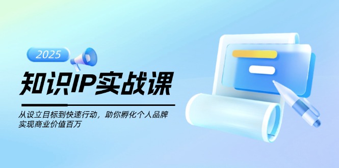 知识IP实战课，从设立目标到快速行动，助你孵化个人品牌，实现商业价值…-九源吧网赚