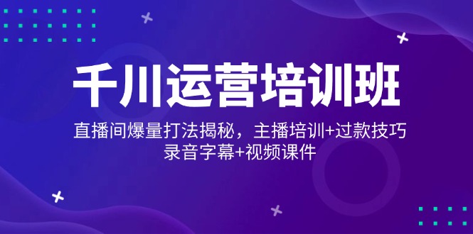千川运营培训班，直播间爆量打法揭秘，主播培训+过款技巧，录音字幕+视频-九源吧网赚