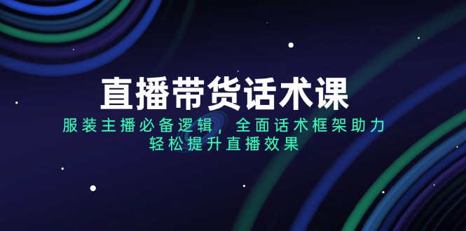 直播带货话术课，服装主播必备逻辑，全面话术框架助力，轻松提升直播效果-九源吧网赚
