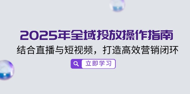 2025年全域投放操作指南，结合直播与短视频，打造高效营销闭环-九源吧网赚