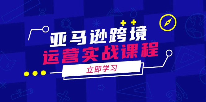 亚马逊跨境运营实战课程：涵盖亚马逊运营、申诉、选品等多个方面-九源吧网赚
