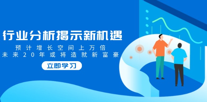 行业分析揭示新机遇，预计增长空间上万倍，未来20年或将造就新富豪-九源吧网赚