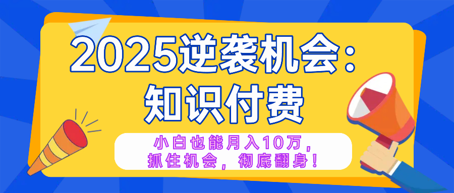 2025逆袭项目——知识付费，小白也能月入10万年入百万，抓住机会彻底翻…-九源吧网赚