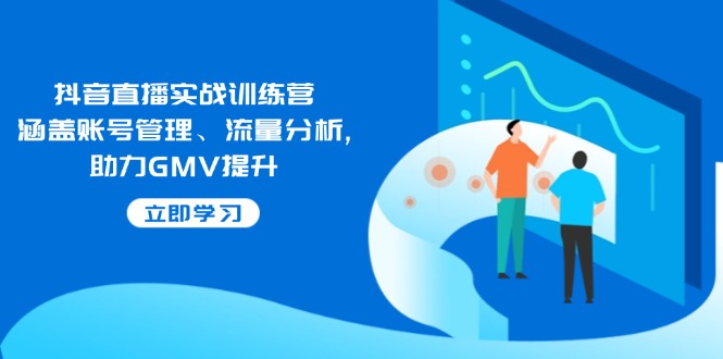 抖音直播实战训练营：涵盖账号管理、流量分析, 助力GMV提升-九源吧网赚