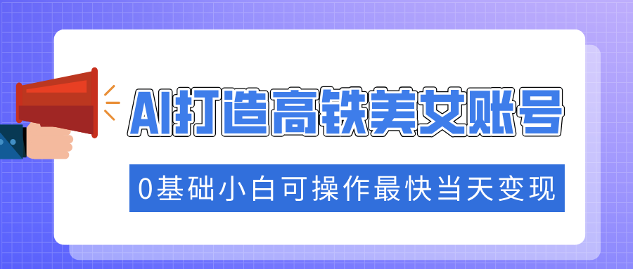 抓住流量密码快速涨粉，AI打造高铁美女账号，0基础小白可操作最快当天变现-九源吧网赚