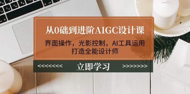 从0础到进阶AIGC设计课：界面操作，光影控制，AI工具运用，打造全能设计师-九源吧网赚学院