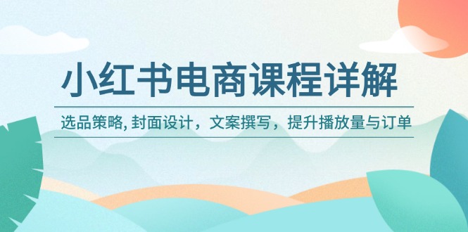 小红书电商课程详解：选品策略, 封面设计，文案撰写，提升播放量与订单-九源吧网赚