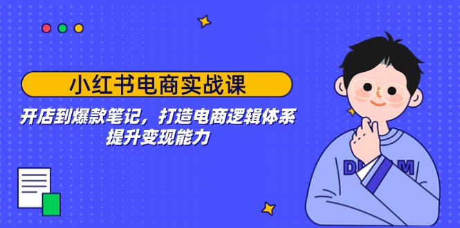 小红书电商实战课：开店到爆款笔记，打造电商逻辑体系，提升变现能力-九源吧网赚学院
