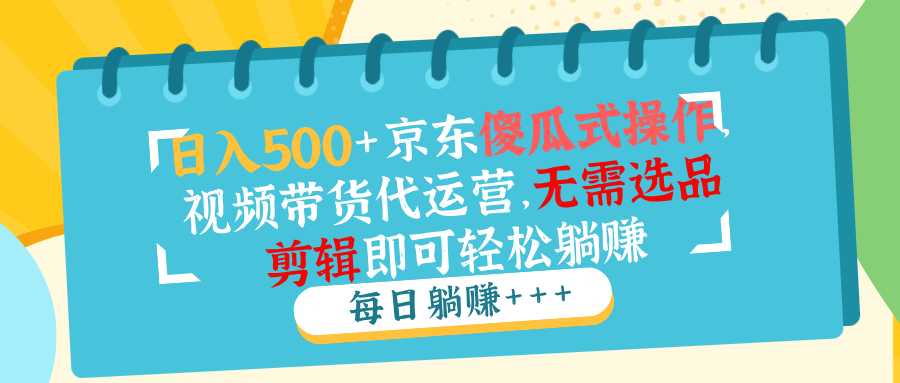 日入500+京东傻瓜式操作，视频带货代运营，无需选品剪辑即可轻松躺赚-九源吧网赚