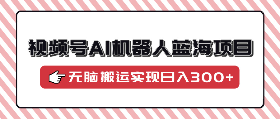 视频号AI机器人蓝海项目，操作简单适合0基础小白，无脑搬运实现日入300+-九源吧网赚