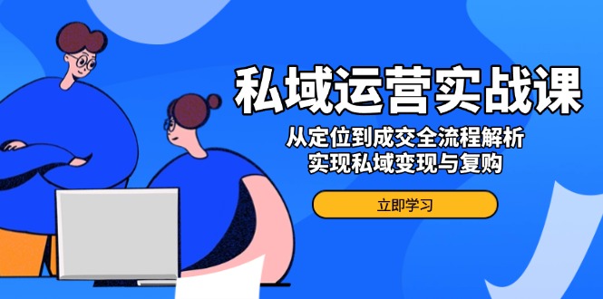 私域运营实战课，从定位到成交全流程解析，实现私域变现与复购-九源吧网赚学院