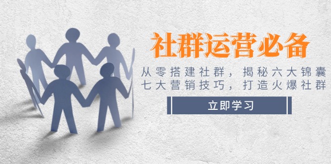 社群运营必备！从零搭建社群，揭秘六大锦囊、七大营销技巧，打造火爆社群-九源吧网赚