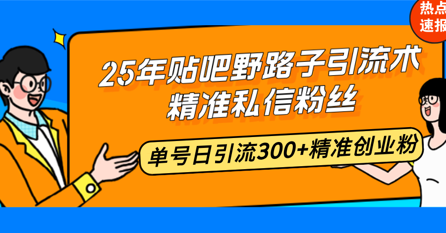 25年贴吧野路子引流术，精准私信粉丝，单号日引流300+精准创业粉-九源吧资源站