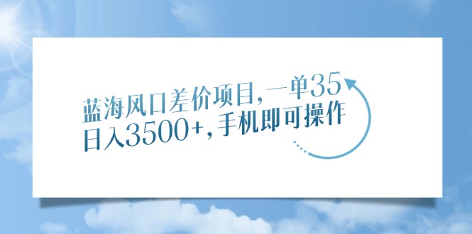 蓝海风口差价项目，一单35，日入3500+，手机即可操作-九源吧资源站