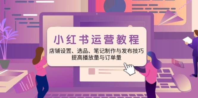 小红书运营教程：店铺设置、选品、笔记制作与发布技巧、提高播放量与订…-九源吧网赚学院