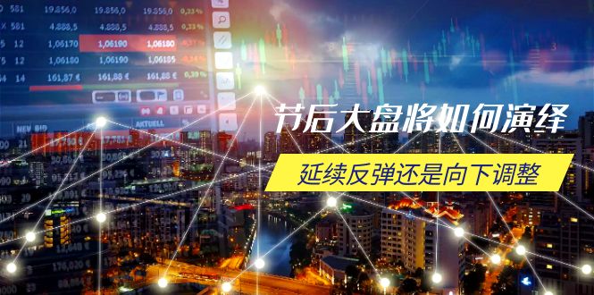 节后大盘将如何演绎，延续反弹还是向下调整，关键时间点和空间位待解-九源吧网赚