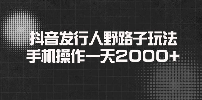 抖音发行人野路子玩法，手机操作一天2000+-九源吧网赚学院