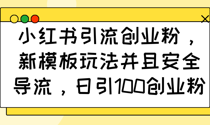 小红书引流创业粉，新模板玩法并且安全导流，日引100创业粉-九源吧网赚学院