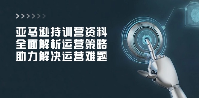 亚马逊持训营资料，全面解析运营策略，助力解决运营难题-九源吧网赚