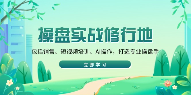 操盘实战修行地：包括销售、短视频培训、AI操作，打造专业操盘手-九源吧网赚