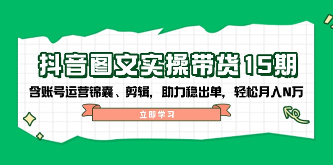 抖音 图文实操带货15期，含账号运营锦囊、剪辑，助力稳出单，轻松月入N万-九源吧网赚