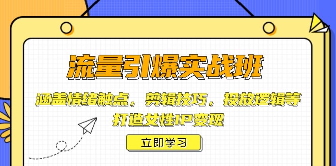 流量引爆实战班，涵盖情绪触点，剪辑技巧，投放逻辑等，打造女性IP变现-九源吧网赚