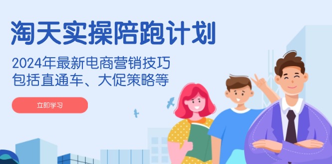 淘天实操陪跑计划，2024年最新电商营销技巧，包括直通车、大促策略等-九源吧网赚学院