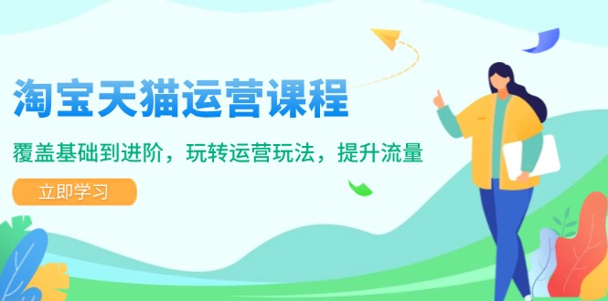 淘宝天猫运营课程，覆盖基础到进阶，玩转运营玩法，提升流量-九源吧网赚